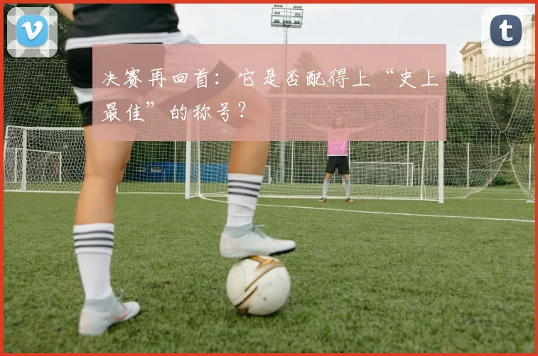 决赛再回首：它是否配得上“史上最佳”的称号？