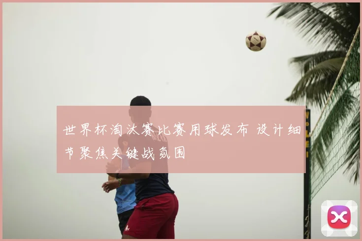 世界杯淘汰赛比赛用球发布 设计细节聚焦关键战氛围
