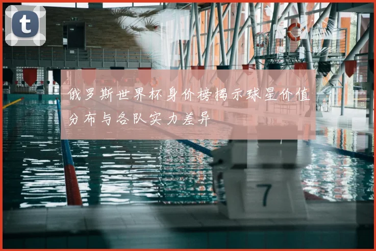 俄罗斯世界杯身价榜揭示球星价值分布与各队实力差异
