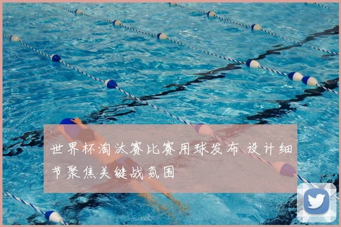 世界杯淘汰赛比赛用球发布 设计细节聚焦关键战氛围