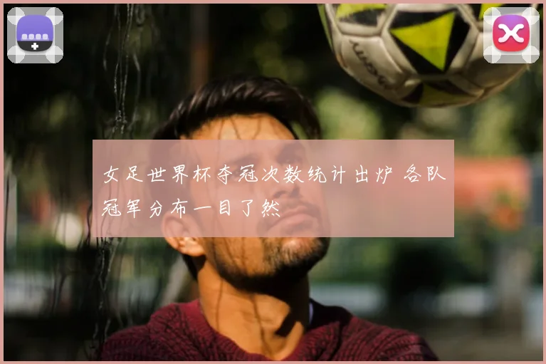 女足世界杯夺冠次数统计出炉 各队冠军分布一目了然