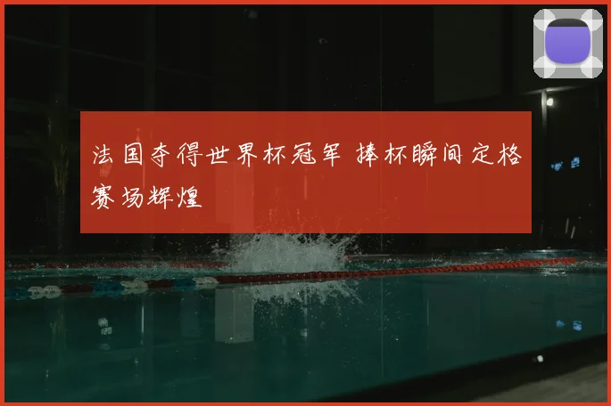 法国夺得世界杯冠军 捧杯瞬间定格赛场辉煌