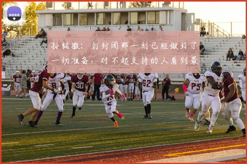孙铭徽：打封闭那一刻已经做好了一切准备，对不起支持的人看到最差的