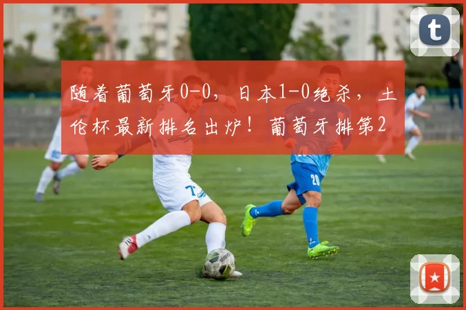 随着葡萄牙0-0,日本1-0绝杀,土伦杯最新排名出炉!葡萄牙排第2