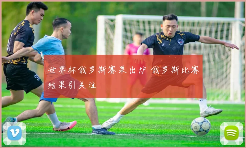 世界杯俄罗斯赛果出炉 俄罗斯比赛结果引关注