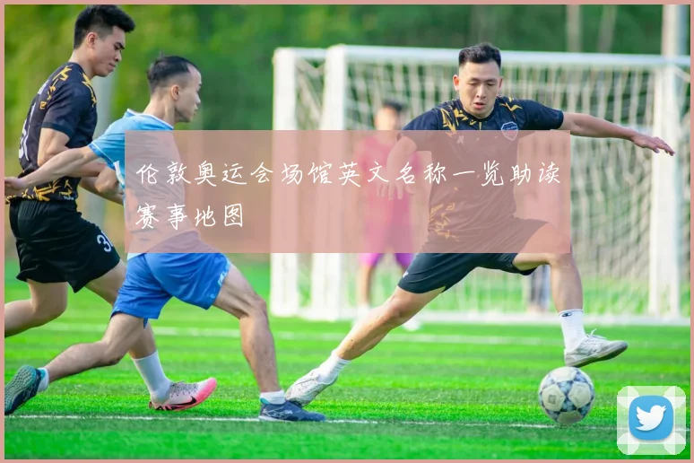 伦敦奥运会场馆英文名称一览助读赛事地图