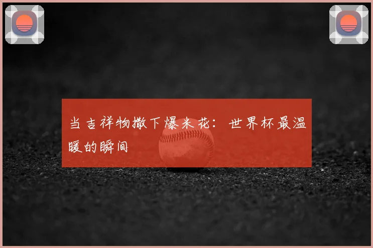 当吉祥物撒下爆米花:世界杯最温暖的瞬间