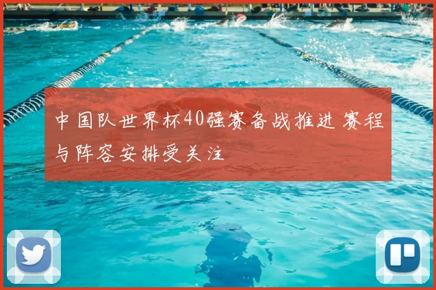 中国队世界杯40强赛备战推进 赛程与阵容安排受关注