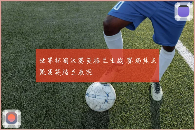 世界杯淘汰赛英格兰出战 赛场焦点聚集英格兰表现