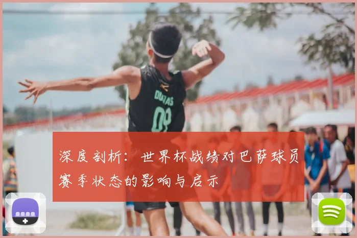 深度剖析:世界杯战绩对巴萨球员赛季状态的影响与启示