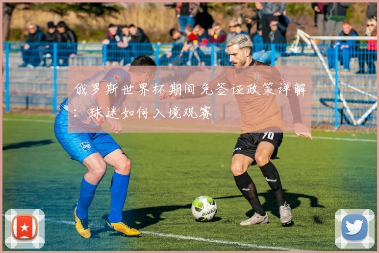 俄罗斯世界杯期间免签证政策详解：球迷如何入境观赛