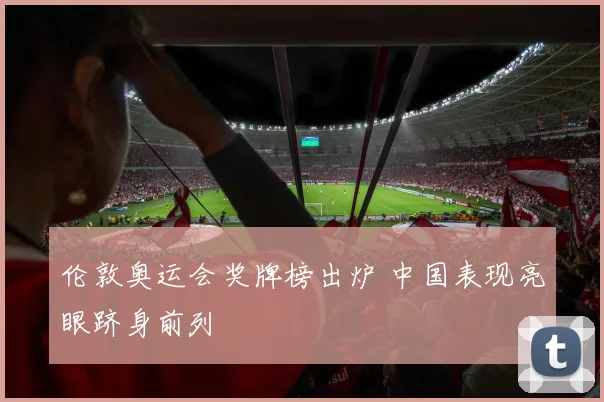 伦敦奥运会奖牌榜出炉 中国表现亮眼跻身前列