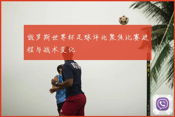 俄罗斯世界杯足球评论聚焦比赛进程与战术变化
