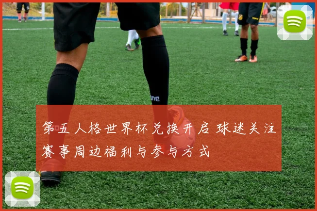 第五人格世界杯兑换开启 球迷关注赛事周边福利与参与方式