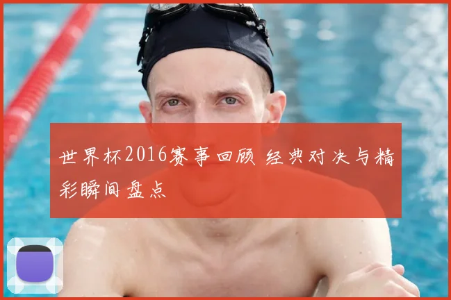 世界杯2016赛事回顾 经典对决与精彩瞬间盘点